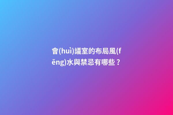 會(huì)議室的布局風(fēng)水與禁忌有哪些？